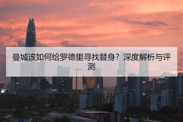 曼城该如何给罗德里寻找替身？深度解析与评测