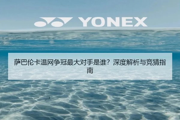 萨巴伦卡温网争冠最大对手是谁？深度解析与竞猜指南