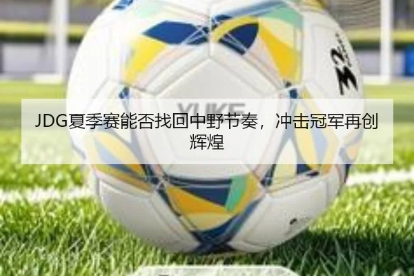 JDG夏季赛能否找回中野节奏，冲击冠军再创辉煌