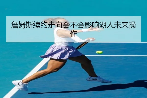 詹姆斯续约走向会不会影响湖人未来操作