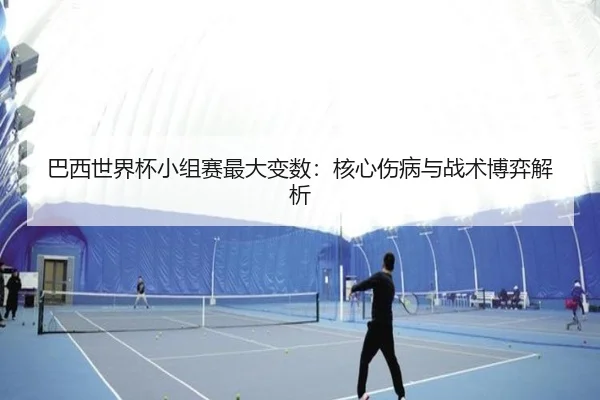 巴西世界杯小组赛最大变数：核心伤病与战术博弈解析