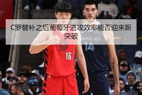 C罗替补之后葡萄牙进攻效率能否迎来新突破