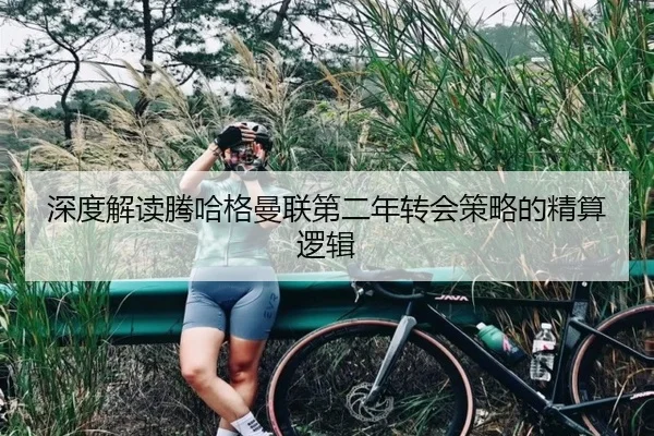 深度解读腾哈格曼联第二年转会策略的精算逻辑