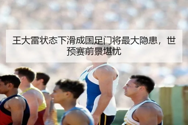 王大雷状态下滑成国足门将最大隐患，世预赛前景堪忧