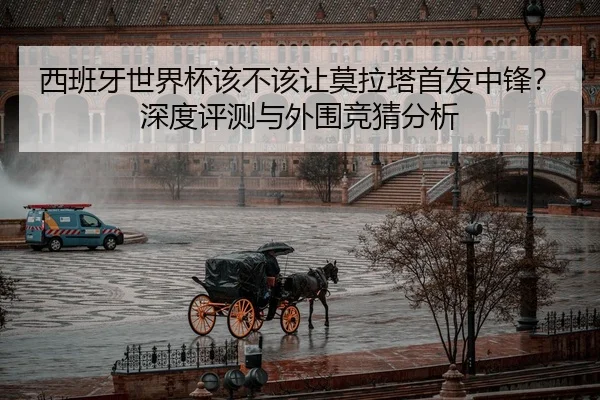 西班牙世界杯该不该让莫拉塔首发中锋？深度评测与外围竞猜分析
